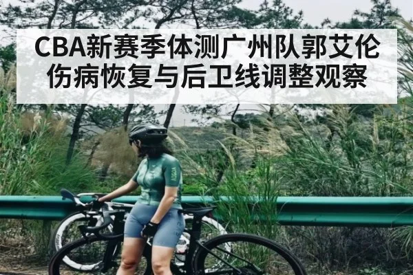 CBA新赛季体测广州队郭艾伦伤病恢复与后卫线调整观察