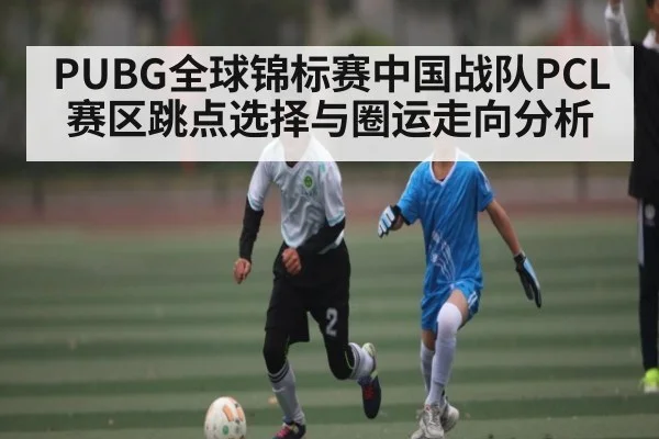 PUBG全球锦标赛中国战队PCL赛区跳点选择与圈运走向分析